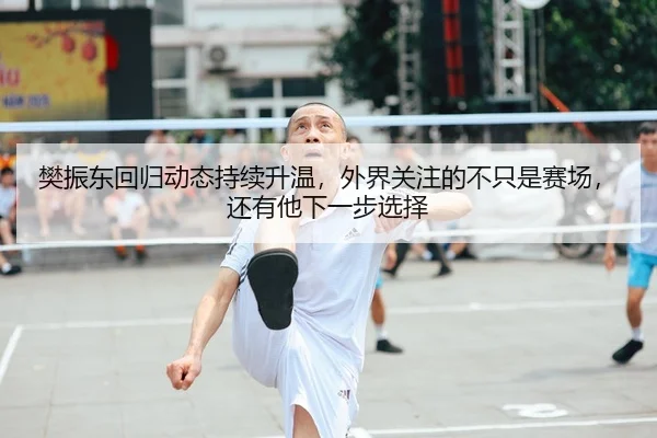 樊振东回归动态持续升温，外界关注的不只是赛场，还有他下一步选择